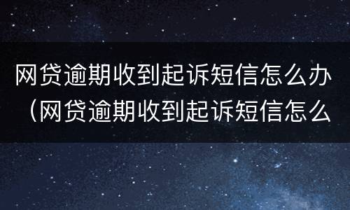 网贷逾期收到起诉短信怎么办（网贷逾期收到起诉短信怎么办呢）