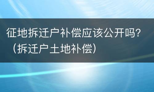 征地拆迁户补偿应该公开吗？（拆迁户土地补偿）