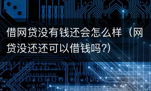 借网贷没有钱还会怎么样（网贷没还还可以借钱吗?）