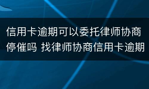信用卡逾期可以委托律师协商停催吗 找律师协商信用卡逾期