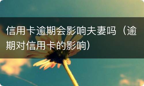 信用卡逾期会影响夫妻吗（逾期对信用卡的影响）