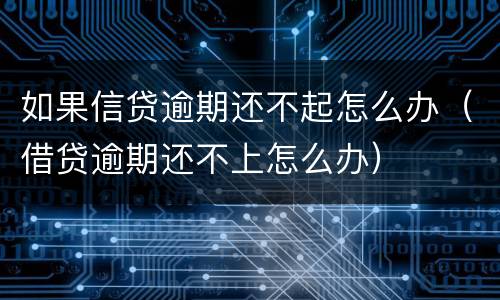 如果信贷逾期还不起怎么办（借贷逾期还不上怎么办）