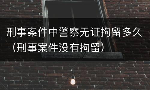 刑事案件中警察无证拘留多久（刑事案件没有拘留）