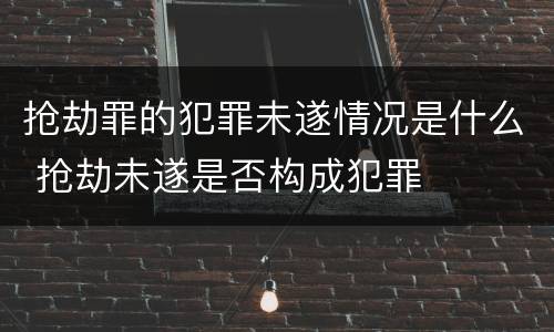 抢劫罪的犯罪未遂情况是什么 抢劫未遂是否构成犯罪