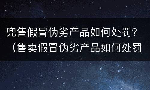 兜售假冒伪劣产品如何处罚？（售卖假冒伪劣产品如何处罚）