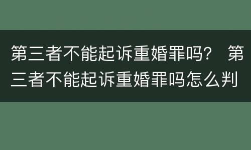 第三者不能起诉重婚罪吗？ 第三者不能起诉重婚罪吗怎么判