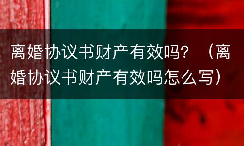 离婚协议书财产有效吗？（离婚协议书财产有效吗怎么写）