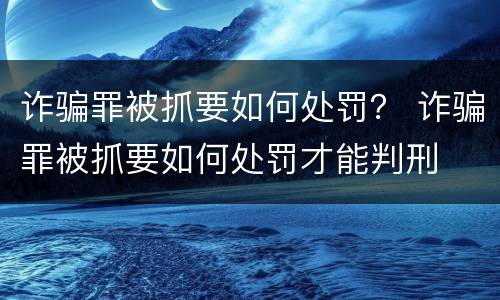 诈骗罪被抓要如何处罚？ 诈骗罪被抓要如何处罚才能判刑