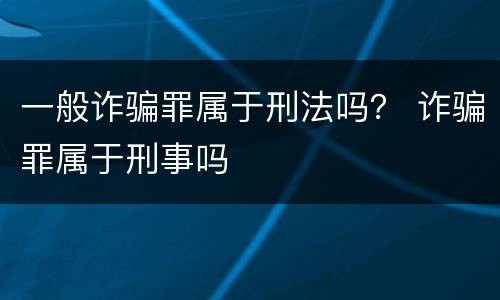 一般诈骗罪属于刑法吗？ 诈骗罪属于刑事吗