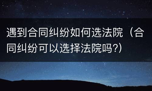 遇到合同纠纷如何选法院（合同纠纷可以选择法院吗?）