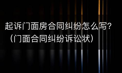 起诉门面房合同纠纷怎么写？（门面合同纠纷诉讼状）