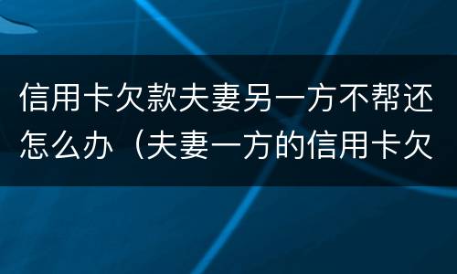 信用卡欠款夫妻另一方不帮还怎么办（夫妻一方的信用卡欠债另一方有责任吗）