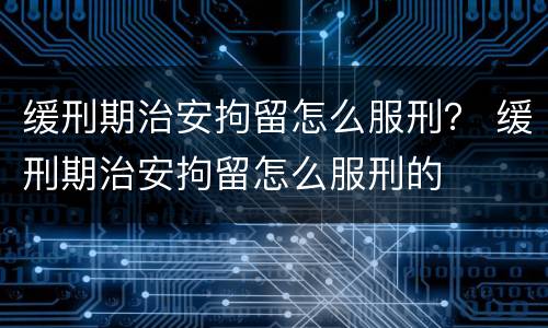 缓刑期治安拘留怎么服刑？ 缓刑期治安拘留怎么服刑的