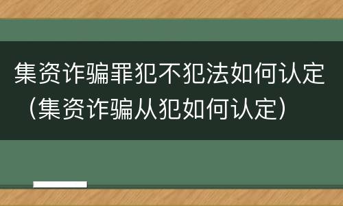 集资诈骗罪犯不犯法如何认定（集资诈骗从犯如何认定）