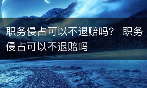职务侵占可以不退赔吗？ 职务侵占可以不退赔吗