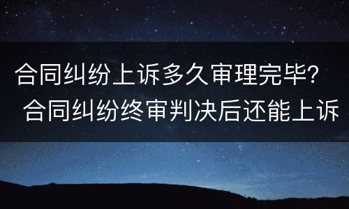 合同纠纷上诉多久审理完毕？ 合同纠纷终审判决后还能上诉吗
