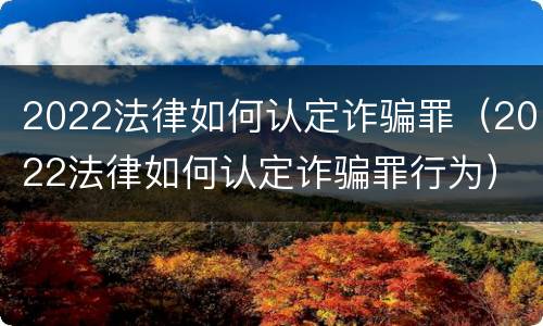 2022法律如何认定诈骗罪（2022法律如何认定诈骗罪行为）