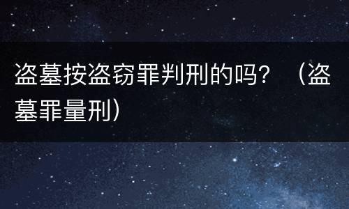 盗墓按盗窃罪判刑的吗？（盗墓罪量刑）