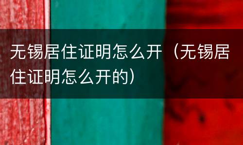 无锡居住证明怎么开（无锡居住证明怎么开的）