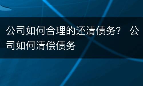公司如何合理的还清债务？ 公司如何清偿债务