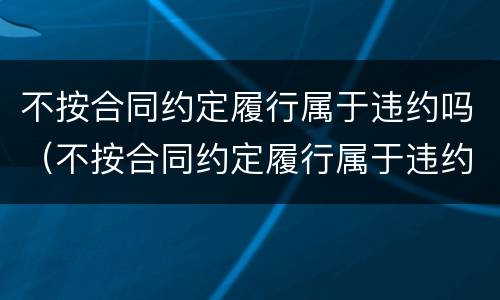 不按合同约定履行属于违约吗（不按合同约定履行属于违约吗为什么）