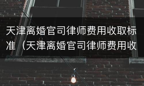 天津离婚官司律师费用收取标准（天津离婚官司律师费用收取标准最新）