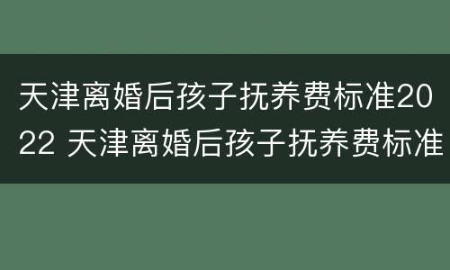 天津离婚后孩子抚养费标准2022 天津离婚后孩子抚养费标准2022怎么算