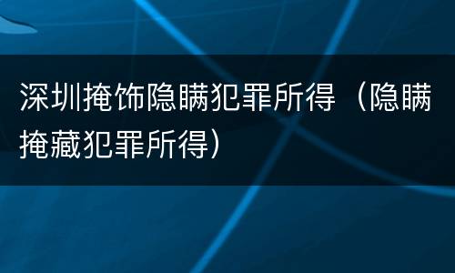 深圳掩饰隐瞒犯罪所得（隐瞒掩藏犯罪所得）