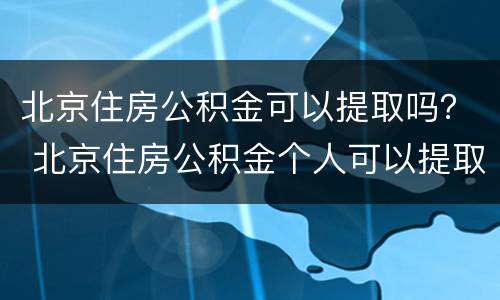 北京住房公积金可以提取吗？ 北京住房公积金个人可以提取吗