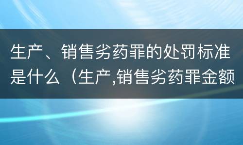生产、销售劣药罪的处罚标准是什么（生产,销售劣药罪金额标准）