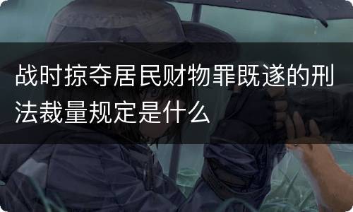 战时掠夺居民财物罪既遂的刑法裁量规定是什么