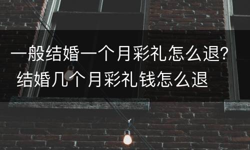 一般结婚一个月彩礼怎么退？ 结婚几个月彩礼钱怎么退