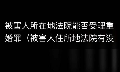 被害人所在地法院能否受理重婚罪（被害人住所地法院有没有管辖权）