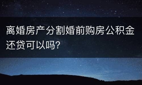 离婚房产分割婚前购房公积金还贷可以吗？