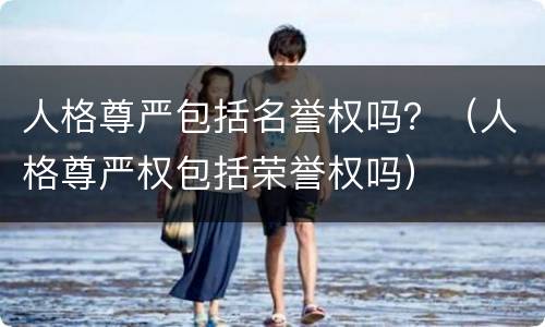 人格尊严包括名誉权吗？（人格尊严权包括荣誉权吗）