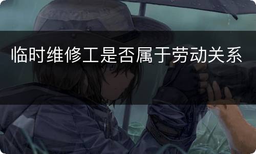 临时维修工是否属于劳动关系