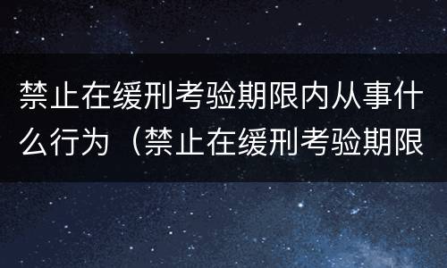 禁止在缓刑考验期限内从事什么行为（禁止在缓刑考验期限内从事什么行为进行）