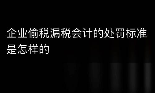 企业偷税漏税会计的处罚标准是怎样的