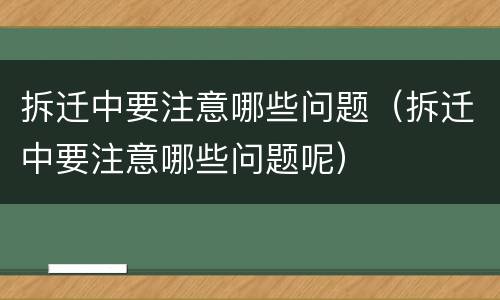 拆迁中要注意哪些问题（拆迁中要注意哪些问题呢）