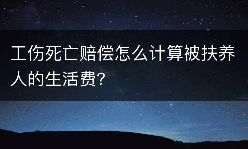 工伤死亡赔偿怎么计算被扶养人的生活费？