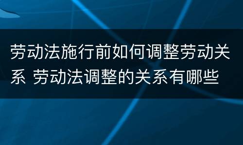 劳动法施行前如何调整劳动关系 劳动法调整的关系有哪些