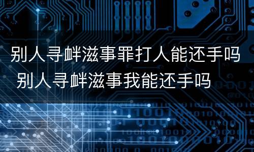 别人寻衅滋事罪打人能还手吗 别人寻衅滋事我能还手吗