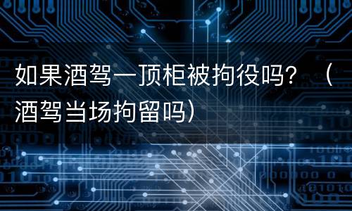 如果酒驾一顶柜被拘役吗？（酒驾当场拘留吗）