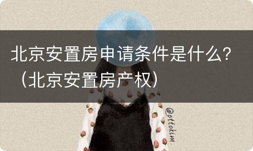 北京安置房申请条件是什么？（北京安置房产权）