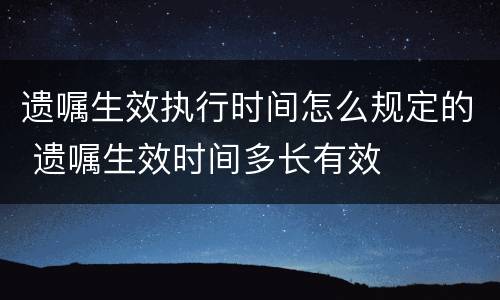 遗嘱生效执行时间怎么规定的 遗嘱生效时间多长有效