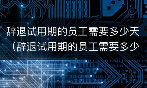 辞退试用期的员工需要多少天（辞退试用期的员工需要多少天上班）