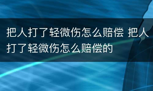 把人打了轻微伤怎么赔偿 把人打了轻微伤怎么赔偿的