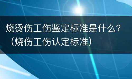 烧烫伤工伤鉴定标准是什么？（烧伤工伤认定标准）