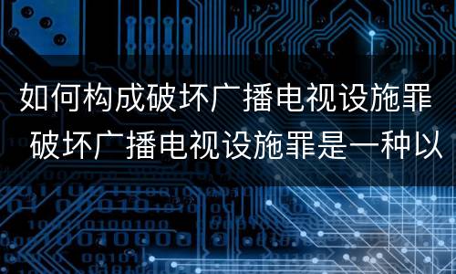 如何构成破坏广播电视设施罪 破坏广播电视设施罪是一种以广播电视设施