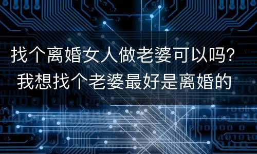 找个离婚女人做老婆可以吗？ 我想找个老婆最好是离婚的